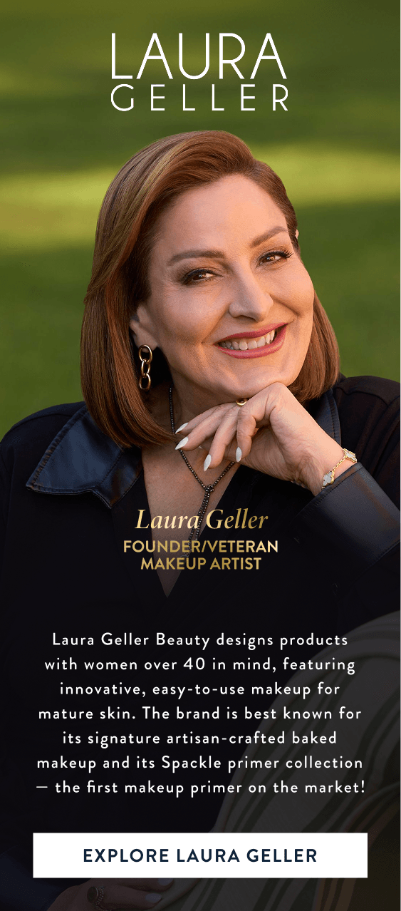 Laura Geller. Founder/Veteran Makeup Artist. Explore Laura Geller