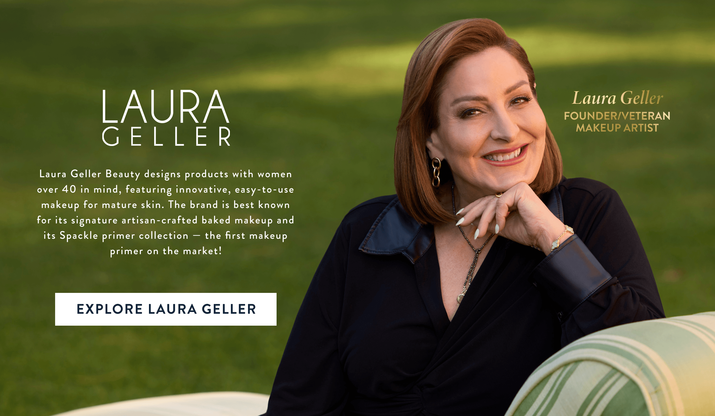 Laura Geller. Founder/Veteran Makeup Artist. Explore Laura Geller